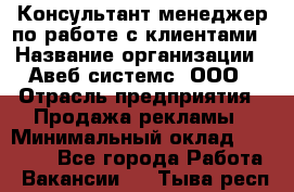 Консультант-менеджер по работе с клиентами › Название организации ­ Авеб системс, ООО › Отрасль предприятия ­ Продажа рекламы › Минимальный оклад ­ 17 000 - Все города Работа » Вакансии   . Тыва респ.